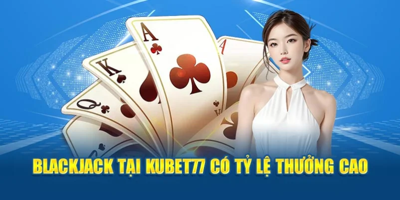 Blackjack tại Kubet77 có tỷ lệ thưởng cao